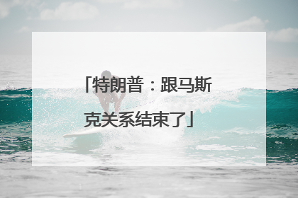 特朗普：跟马斯克关系结束了